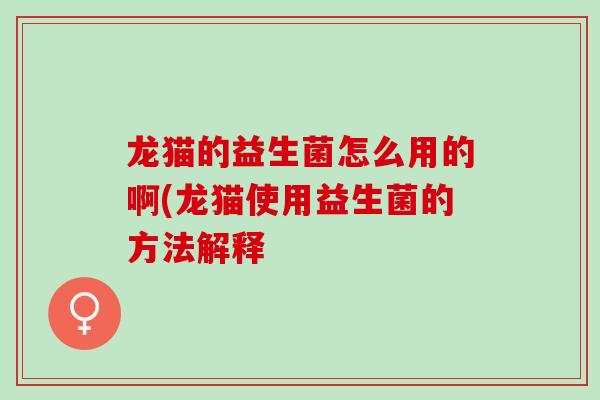 龙猫的益生菌怎么用的啊(龙猫使用益生菌的方法解释