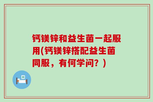 钙镁锌和益生菌一起服用(钙镁锌搭配益生菌同服，有何学问？)