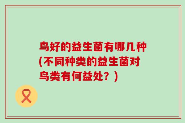 鸟好的益生菌有哪几种(不同种类的益生菌对鸟类有何益处？)