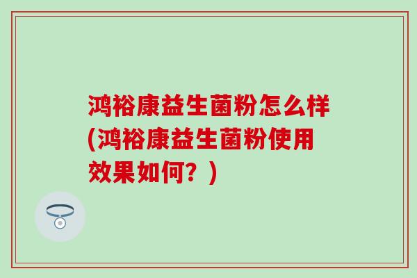 鸿裕康益生菌粉怎么样(鸿裕康益生菌粉使用效果如何？)