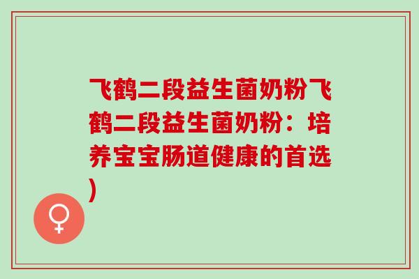 飞鹤二段益生菌奶粉飞鹤二段益生菌奶粉：培养宝宝肠道健康的首选)