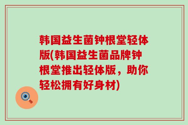 韩国益生菌钟根堂轻体版(韩国益生菌品牌钟根堂推出轻体版，助你轻松拥有好身材)