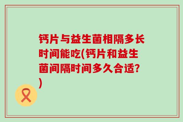 钙片与益生菌相隔多长时间能吃(钙片和益生菌间隔时间多久合适？)