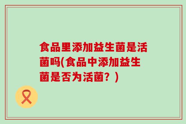 食品里添加益生菌是活菌吗(食品中添加益生菌是否为活菌？)
