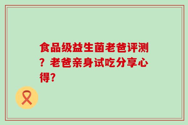 食品级益生菌老爸评测？老爸亲身试吃分享心得？