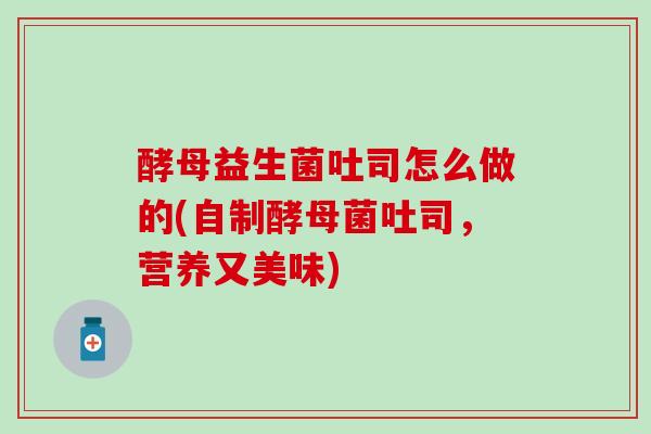 酵母益生菌吐司怎么做的(自制酵母菌吐司，营养又美味)