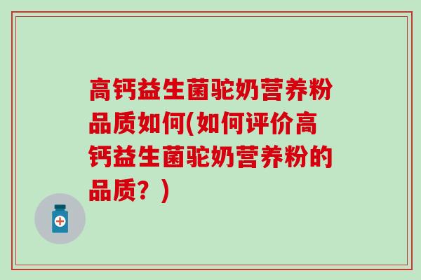 高钙益生菌驼奶营养粉品质如何(如何评价高钙益生菌驼奶营养粉的品质？)