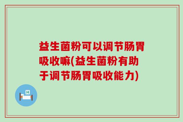 益生菌粉可以调节肠胃吸收嘛(益生菌粉有助于调节肠胃吸收能力)