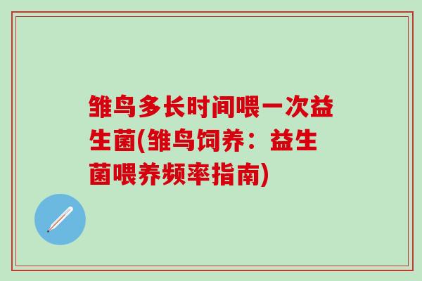 雏鸟多长时间喂一次益生菌(雏鸟饲养：益生菌喂养频率指南)