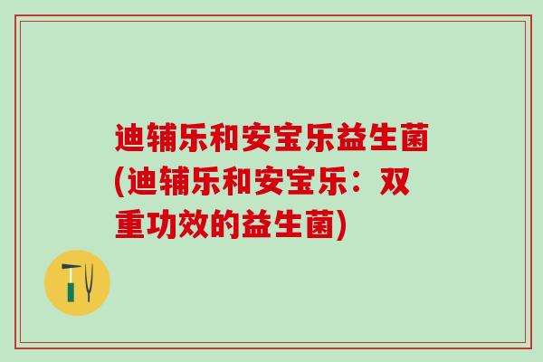 迪辅乐和安宝乐益生菌(迪辅乐和安宝乐：双重功效的益生菌)
