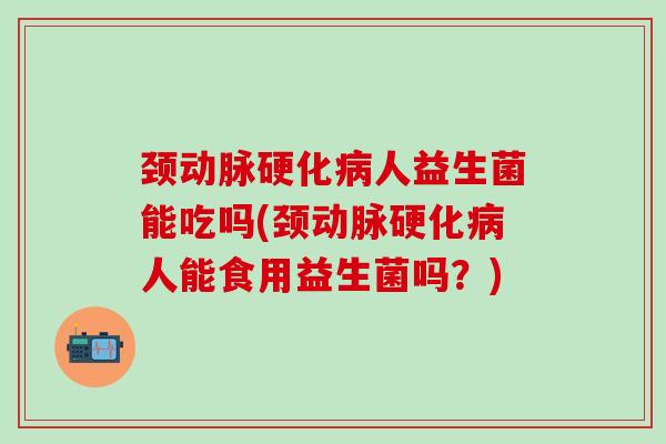 颈人益生菌能吃吗(颈人能食用益生菌吗？)