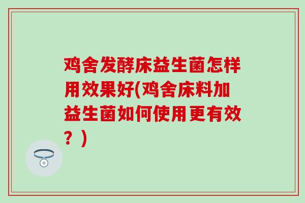 鸡舍发酵床益生菌怎样用效果好(鸡舍床料加益生菌如何使用更有效？)