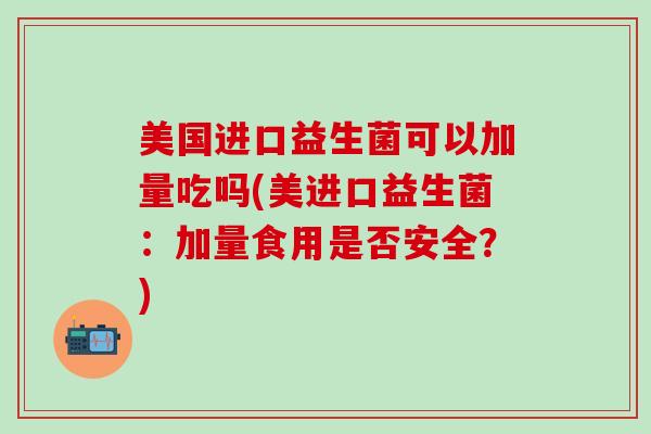 美国进口益生菌可以加量吃吗(美进口益生菌：加量食用是否安全？)