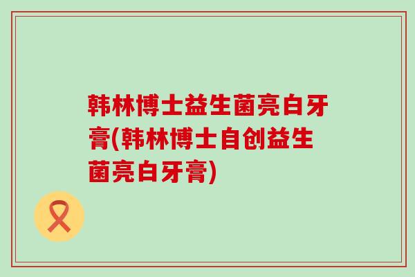 韩林博士益生菌亮白牙膏(韩林博士自创益生菌亮白牙膏)