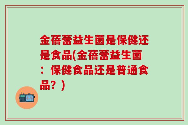 金蓓蕾益生菌是保健还是食品(金蓓蕾益生菌：保健食品还是普通食品？)