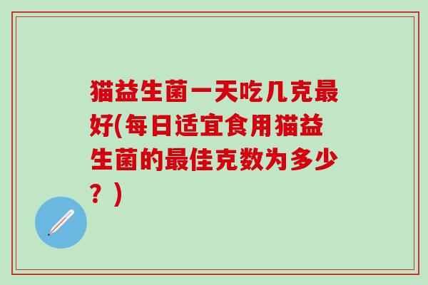 猫益生菌一天吃几克好(每日适宜食用猫益生菌的佳克数为多少？)