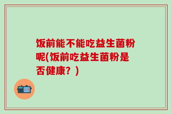 饭前能不能吃益生菌粉呢(饭前吃益生菌粉是否健康？)