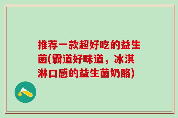 推荐一款超好吃的益生菌(霸道好味道，冰淇淋口感的益生菌奶酪)