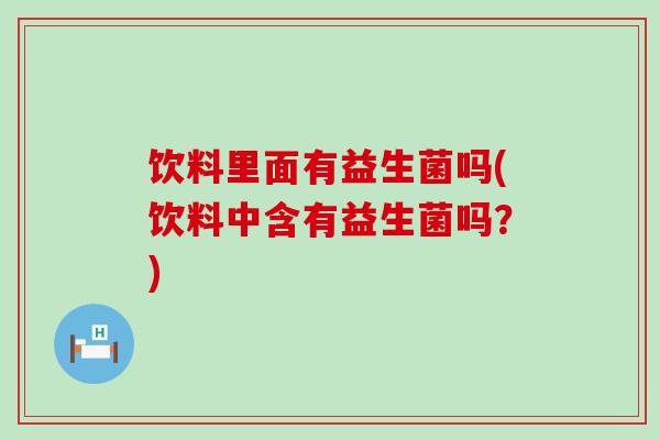 饮料里面有益生菌吗(饮料中含有益生菌吗？)