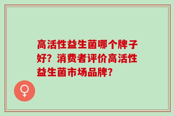 高活性益生菌哪个牌子好？消费者评价高活性益生菌市场品牌？