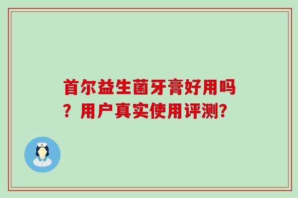首尔益生菌牙膏好用吗？用户真实使用评测？