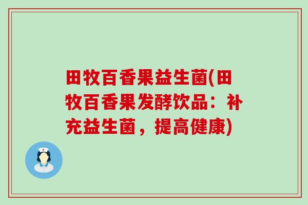 田牧百香果益生菌(田牧百香果发酵饮品：补充益生菌，提高健康)