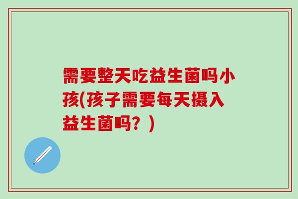 需要整天吃益生菌吗小孩(孩子需要每天摄入益生菌吗？)