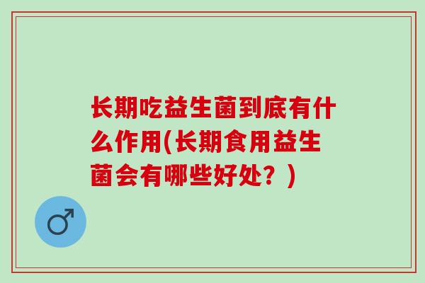长期吃益生菌到底有什么作用(长期食用益生菌会有哪些好处？)