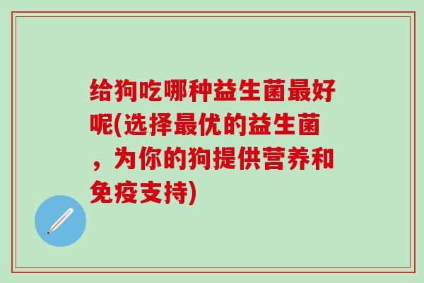给狗吃哪种益生菌好呢(选择优的益生菌，为你的狗提供营养和支持)