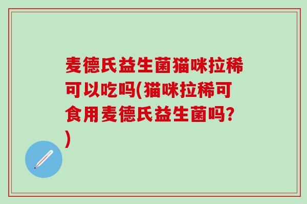 麦德氏益生菌猫咪拉稀可以吃吗(猫咪拉稀可食用麦德氏益生菌吗？)