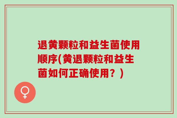 退黄颗粒和益生菌使用顺序(黄退颗粒和益生菌如何正确使用？)