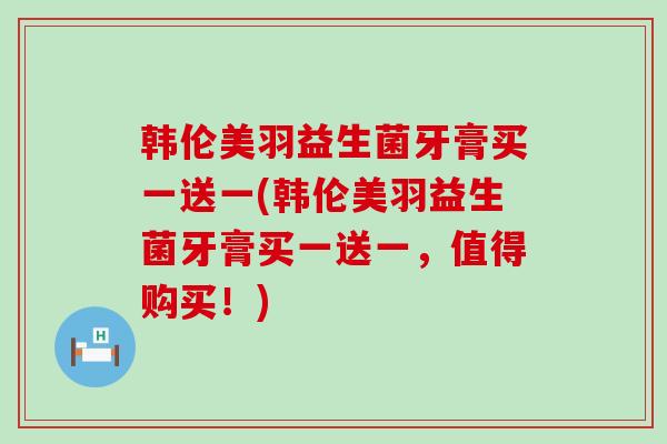 韩伦美羽益生菌牙膏买一送一(韩伦美羽益生菌牙膏买一送一，值得购买！)