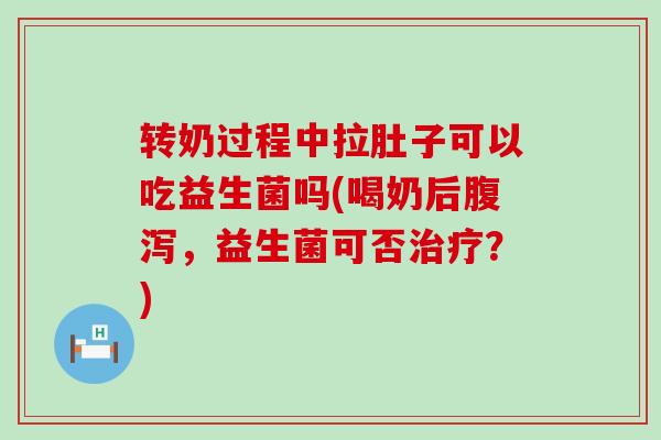 转奶过程中拉肚子可以吃益生菌吗(喝奶后，益生菌可否？)