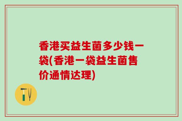 香港买益生菌多少钱一袋(香港一袋益生菌售价通情达理)