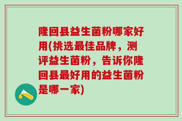 隆回县益生菌粉哪家好用(挑选佳品牌，测评益生菌粉，告诉你隆回县好用的益生菌粉是哪一家)