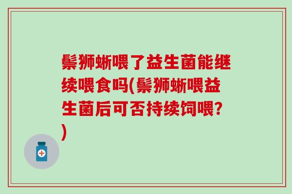 鬃狮蜥喂了益生菌能继续喂食吗(鬃狮蜥喂益生菌后可否持续饲喂？)