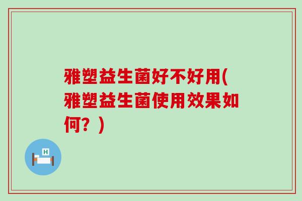 雅塑益生菌好不好用(雅塑益生菌使用效果如何？)