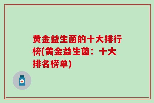 黄金益生菌的十大排行榜(黄金益生菌：十大排名榜单)