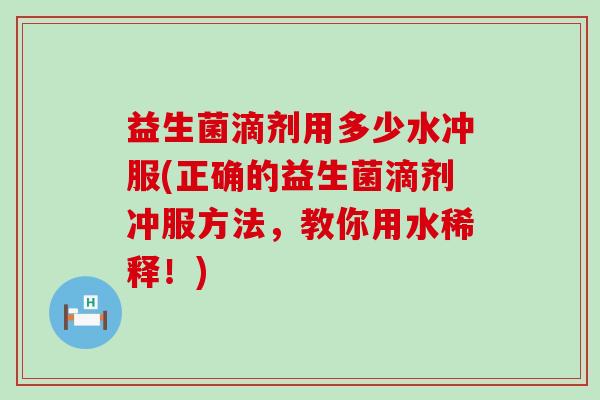 益生菌滴剂用多少水冲服(正确的益生菌滴剂冲服方法，教你用水稀释！)