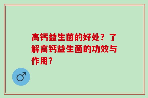 高钙益生菌的好处？了解高钙益生菌的功效与作用？