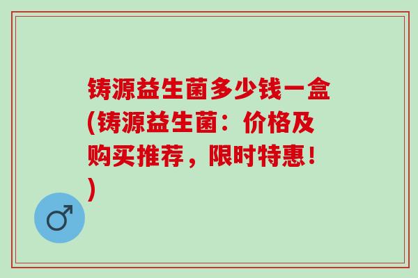 铸源益生菌多少钱一盒(铸源益生菌：价格及购买推荐，限时特惠！)
