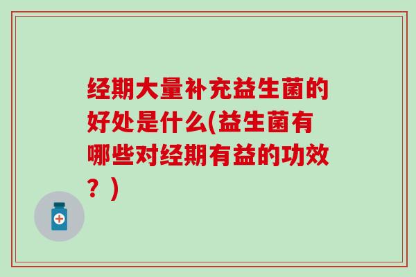 经期大量补充益生菌的好处是什么(益生菌有哪些对经期有益的功效？)