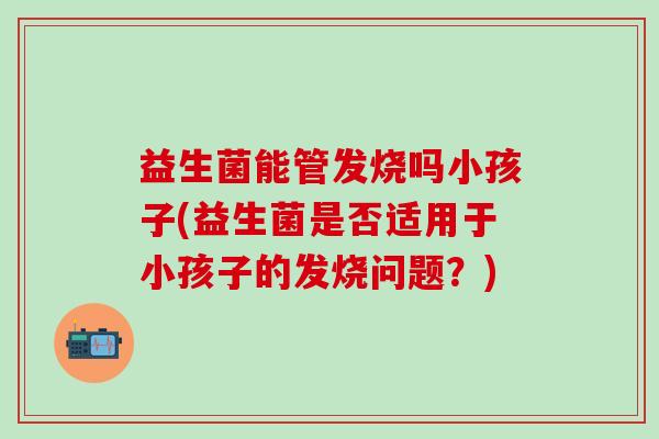 益生菌能管发烧吗小孩子(益生菌是否适用于小孩子的发烧问题？)