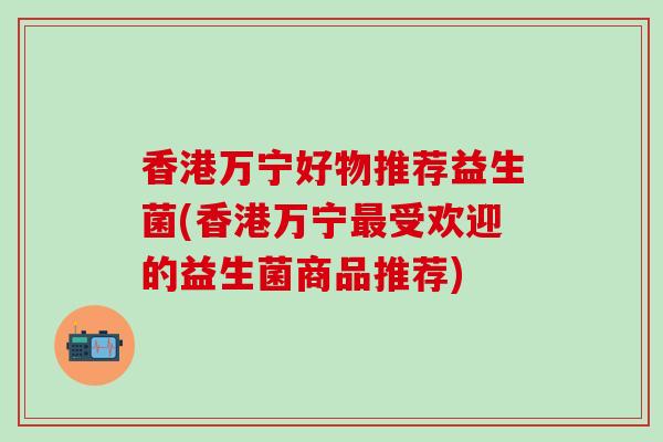 香港万宁好物推荐益生菌(香港万宁受欢迎的益生菌商品推荐)