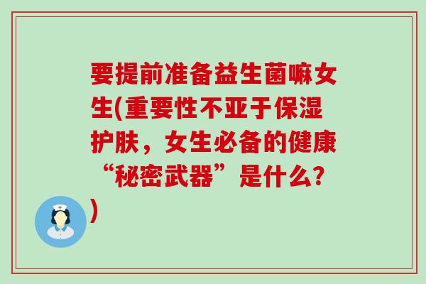 要提前准备益生菌嘛女生(重要性不亚于保湿护肤，女生必备的健康“秘密武器”是什么？)