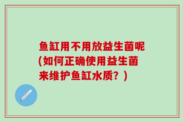 鱼缸用不用放益生菌呢(如何正确使用益生菌来维护鱼缸水质？)