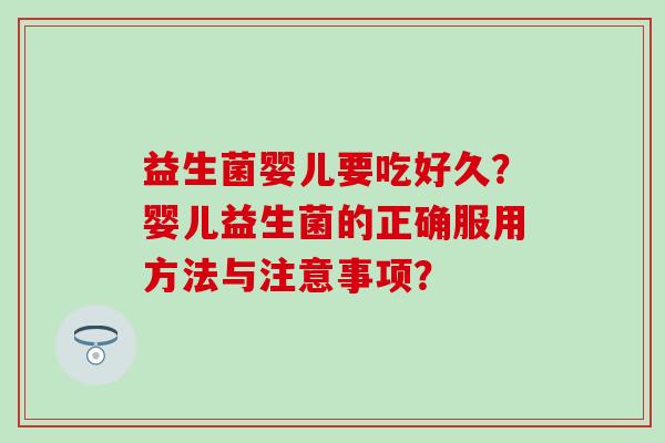 益生菌婴儿要吃好久？婴儿益生菌的正确服用方法与注意事项？
