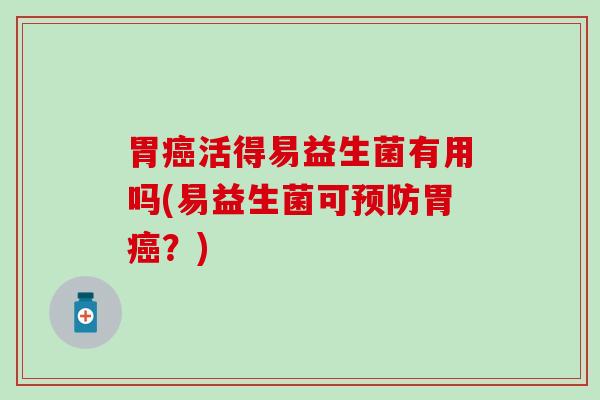 胃活得易益生菌有用吗(易益生菌可胃？)
