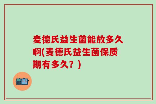 麦德氏益生菌能放多久啊(麦德氏益生菌保质期有多久？)