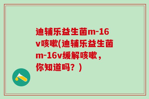 迪辅乐益生菌m-16v(迪辅乐益生菌m-16v缓解，你知道吗？)